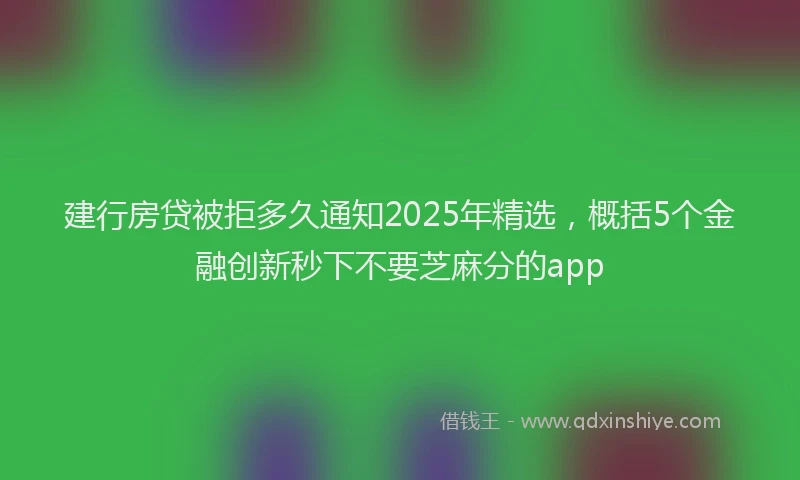 建行房贷被拒多久通知2025年精选，概括5个金融创新秒下不要芝麻分的app