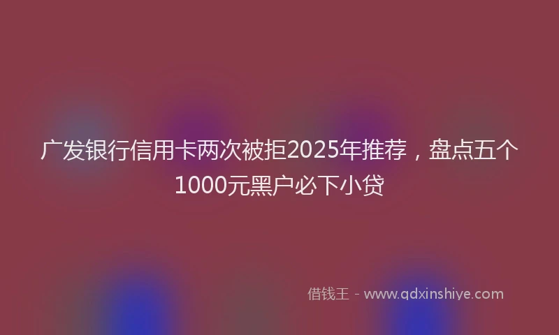 广发银行信用卡两次被拒2025年推荐，盘点五个1000元黑户必下小贷