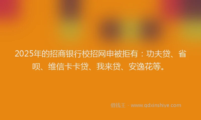 2025年的招商银行校招网申被拒有：功夫贷、省呗、维信卡卡贷、我来贷、安逸花等。
