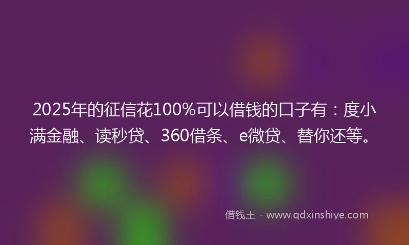 2025年的征信花100%可以借钱的口子有：度小满金融、读秒贷、360借条、e微贷、替你还等。