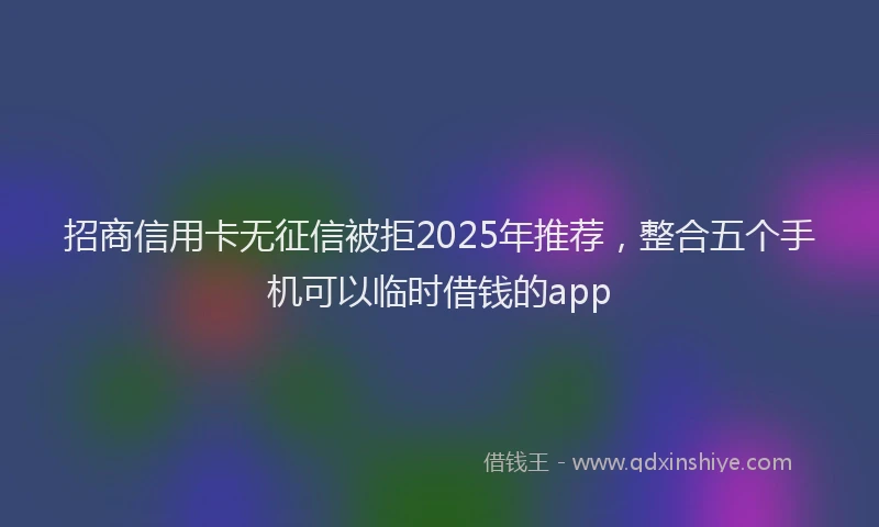 招商信用卡无征信被拒2025年推荐，整合五个手机可以临时借钱的app