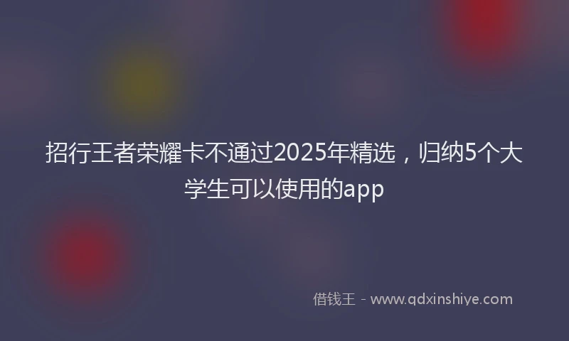 招行王者荣耀卡不通过2025年精选，归纳5个大学生可以使用的app