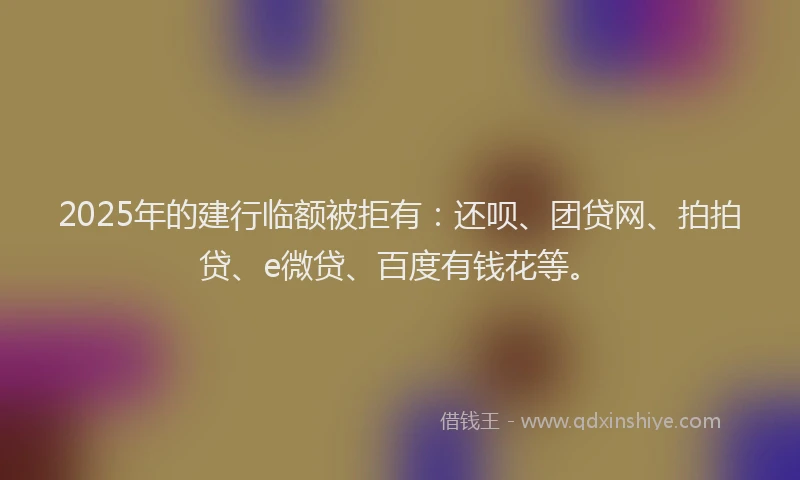 2025年的建行临额被拒有：还呗、团贷网、拍拍贷、e微贷、百度有钱花等。