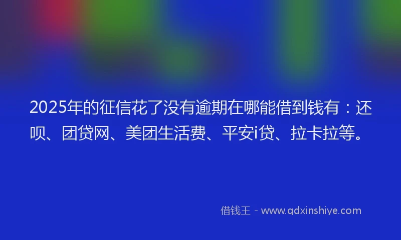 2025年的征信花了没有逾期在哪能借到钱有：还呗、团贷网、美团生活费、平安i贷、拉卡拉等。