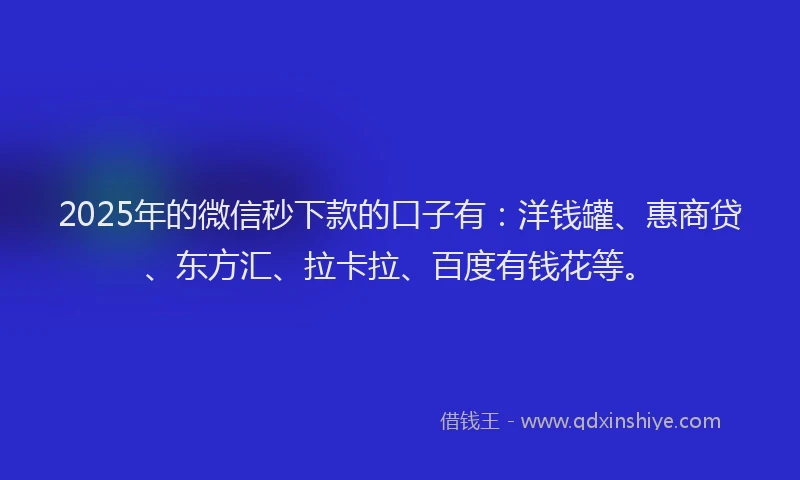 2025年的微信秒下款的口子有：洋钱罐、惠商贷、东方汇、拉卡拉、百度有钱花等。