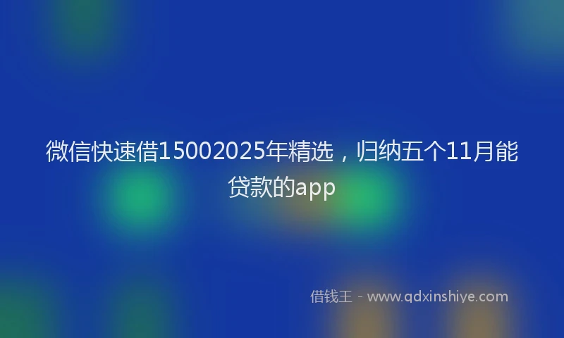 微信快速借15002025年精选，归纳五个11月能贷款的app