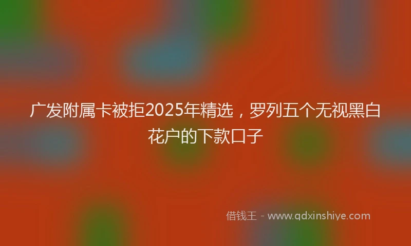 广发附属卡被拒2025年精选，罗列五个无视黑白花户的下款口子