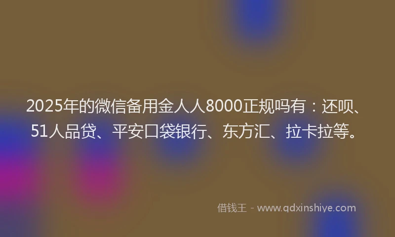 2025年的微信备用金人人8000正规吗有：还呗、51人品贷、平安口袋银行、东方汇、拉卡拉等。