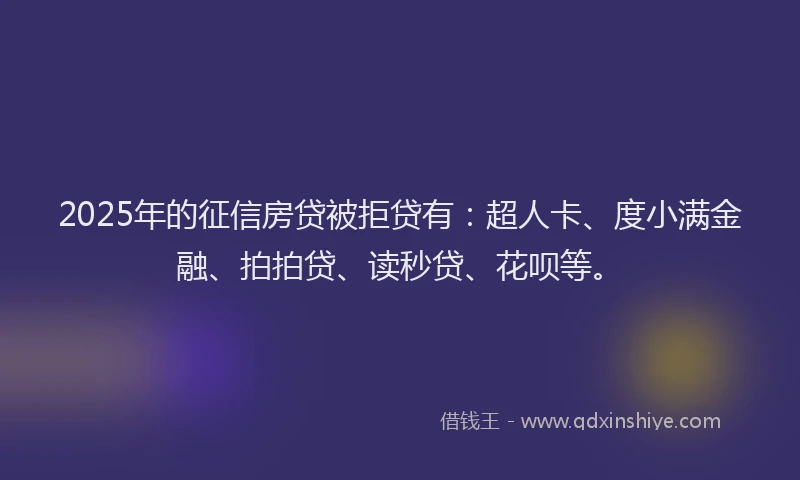 2025年的征信房贷被拒贷有：超人卡、度小满金融、拍拍贷、读秒贷、花呗等。