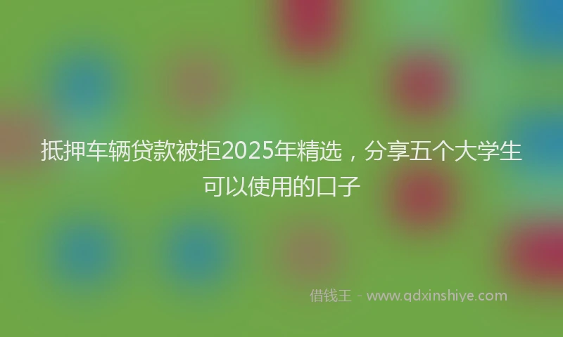 抵押车辆贷款被拒2025年精选，分享五个大学生可以使用的口子