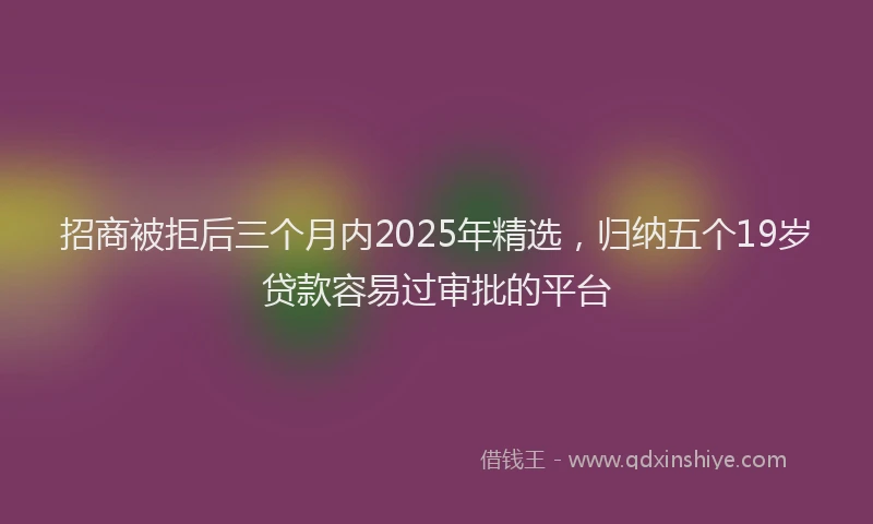 招商被拒后三个月内2025年精选，归纳五个19岁贷款容易过审批的平台