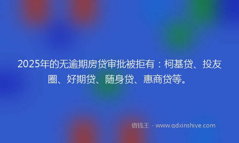 2025年的无逾期房贷审批被拒有：柯基贷、投友圈、好期贷、随身贷、惠商贷等。