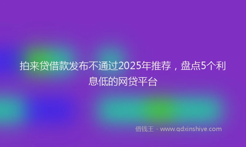 拍来贷借款发布不通过2025年推荐，盘点5个利息低的网贷平台