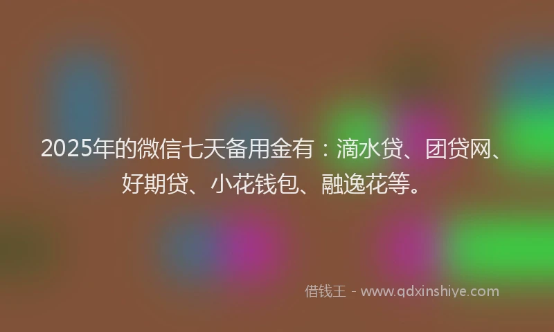 2025年的微信七天备用金有：滴水贷、团贷网、好期贷、小花钱包、融逸花等。