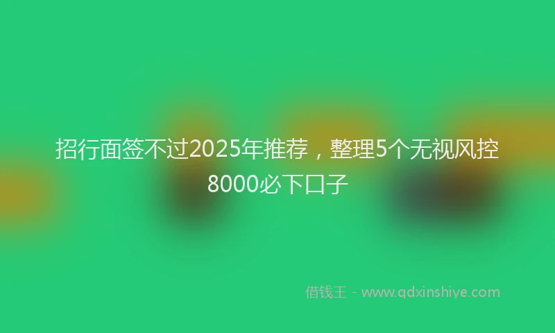 招行面签不过2025年推荐，整理5个无视风控8000必下口子