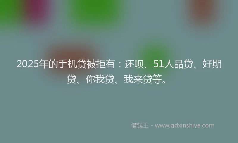 2025年的手机贷被拒有：还呗、51人品贷、好期贷、你我贷、我来贷等。