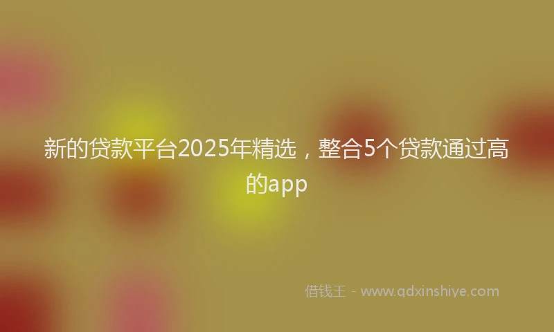 新的贷款平台2025年精选，整合5个贷款通过高的app