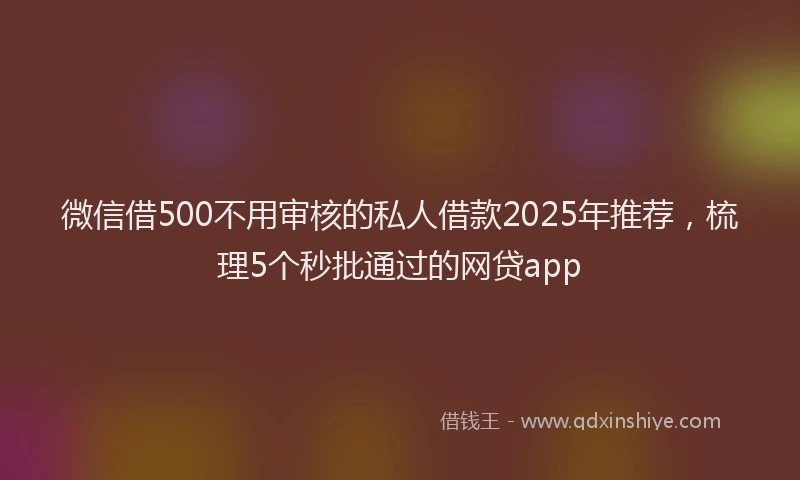 微信借500不用审核的私人借款2025年推荐，梳理5个秒批通过的网贷app