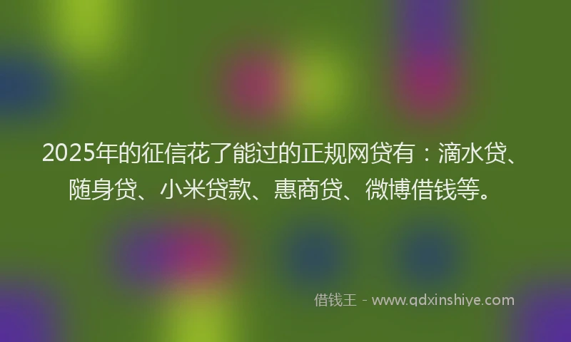 2025年的征信花了能过的正规网贷有：滴水贷、随身贷、小米贷款、惠商贷、微博借钱等。