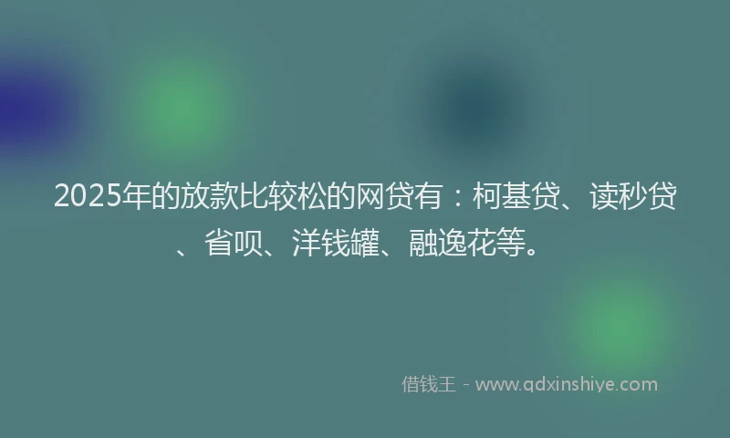 2025年的放款比较松的网贷有：柯基贷、读秒贷、省呗、洋钱罐、融逸花等。