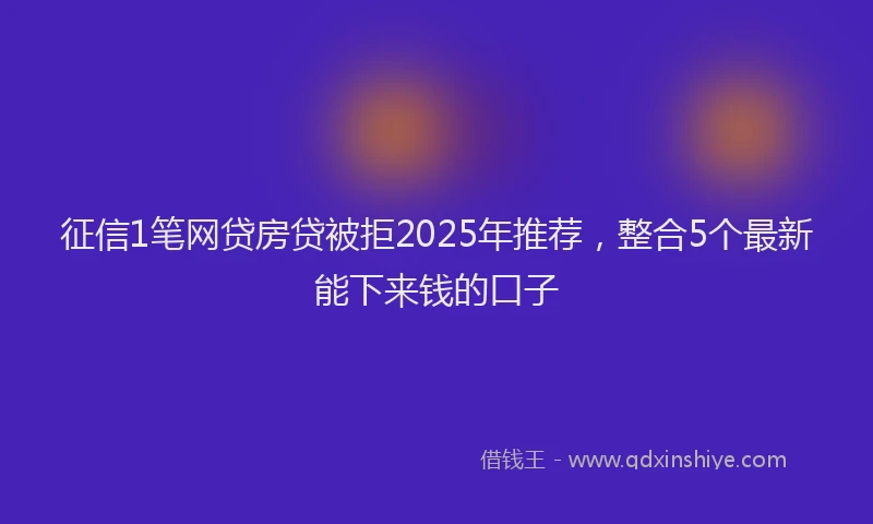 征信1笔网贷房贷被拒2025年推荐，整合5个最新能下来钱的口子