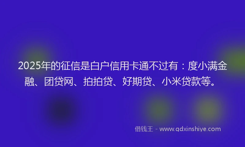 2025年的征信是白户信用卡通不过有：度小满金融、团贷网、拍拍贷、好期贷、小米贷款等。