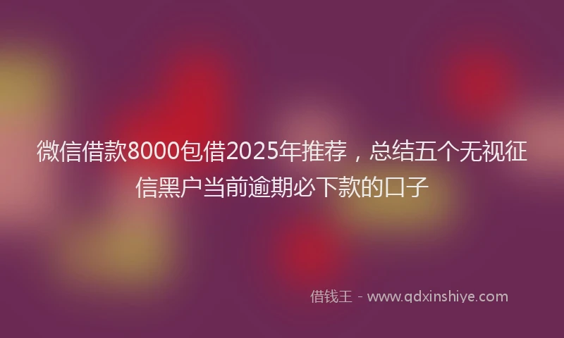 微信借款8000包借2025年推荐，总结五个无视征信黑户当前逾期必下款的口子