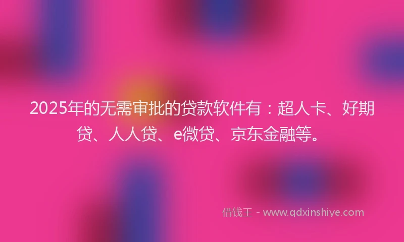 2025年的无需审批的贷款软件有：超人卡、好期贷、人人贷、e微贷、京东金融等。