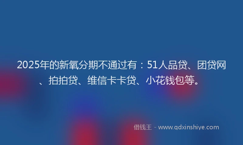 2025年的新氧分期不通过有：51人品贷、团贷网、拍拍贷、维信卡卡贷、小花钱包等。