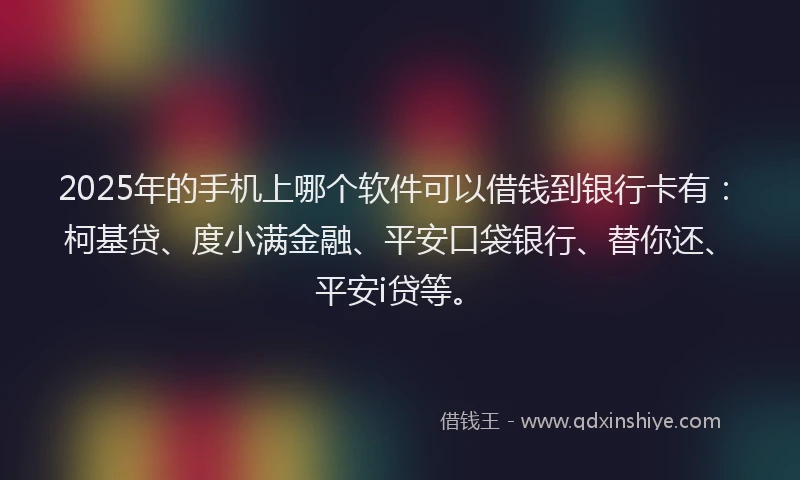 2025年的手机上哪个软件可以借钱到银行卡有：柯基贷、度小满金融、平安口袋银行、替你还、平安i贷等。