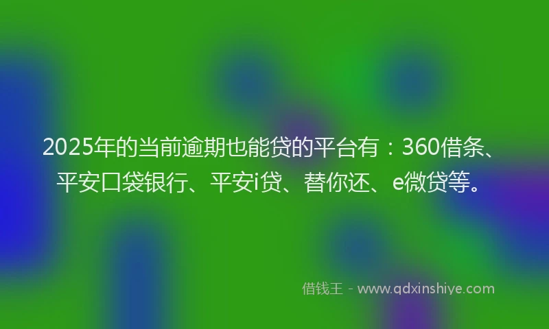 2025年的当前逾期也能贷的平台有：360借条、平安口袋银行、平安i贷、替你还、e微贷等。