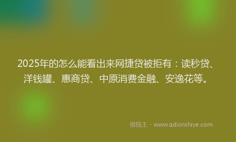 2025年的怎么能看出来网捷贷被拒有：读秒贷、洋钱罐、惠商贷、中原消费金融、安逸花等。