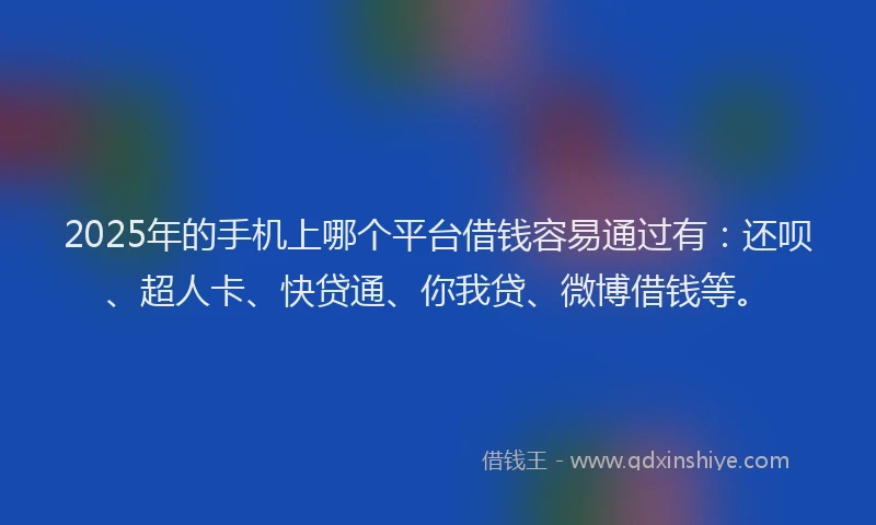 2025年的手机上哪个平台借钱容易通过有：还呗、超人卡、快贷通、你我贷、微博借钱等。