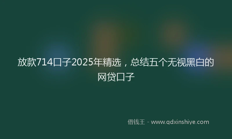 放款714口子2025年精选，总结五个无视黑白的网贷口子