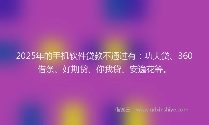2025年的手机软件贷款不通过有：功夫贷、360借条、好期贷、你我贷、安逸花等。