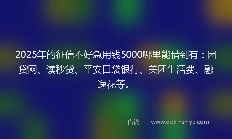 2025年的征信不好急用钱5000哪里能借到有：团贷网、读秒贷、平安口袋银行、美团生活费、融逸花等。