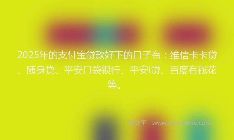 2025年的支付宝贷款好下的口子有：维信卡卡贷、随身贷、平安口袋银行、平安i贷、百度有钱花等。
