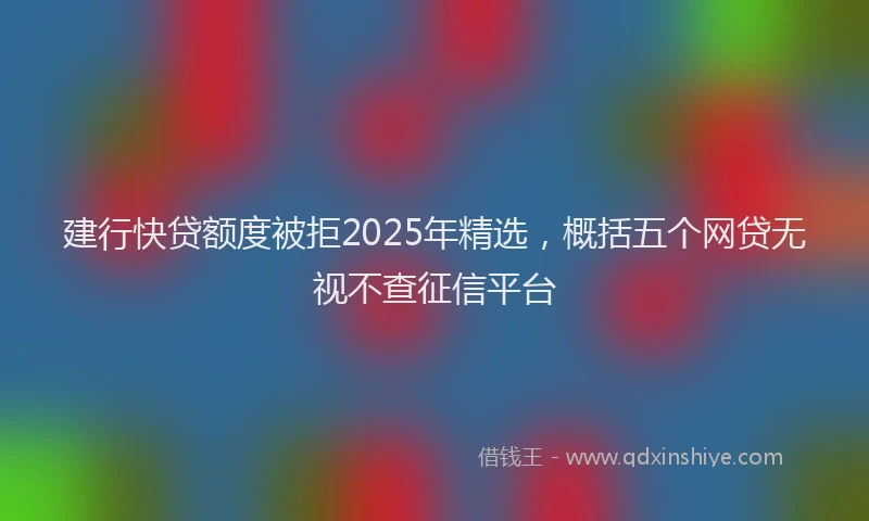 建行快贷额度被拒2025年精选，概括五个网贷无视不查征信平台