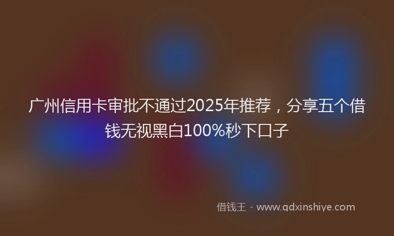 广州信用卡审批不通过2025年推荐，分享五个借钱无视黑白100%秒下口子