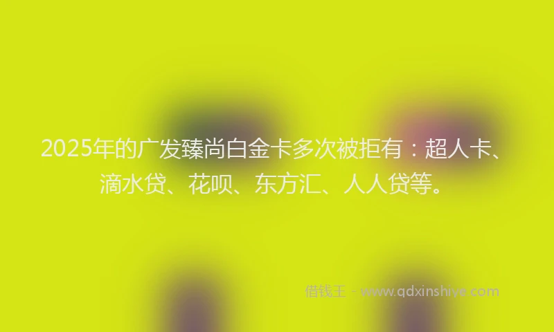 2025年的广发臻尚白金卡多次被拒有：超人卡、滴水贷、花呗、东方汇、人人贷等。
