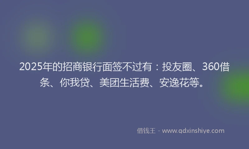 2025年的招商银行面签不过有：投友圈、360借条、你我贷、美团生活费、安逸花等。