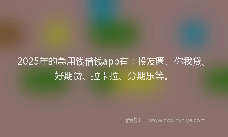 2025年的急用钱借钱app有：投友圈、你我贷、好期贷、拉卡拉、分期乐等。
