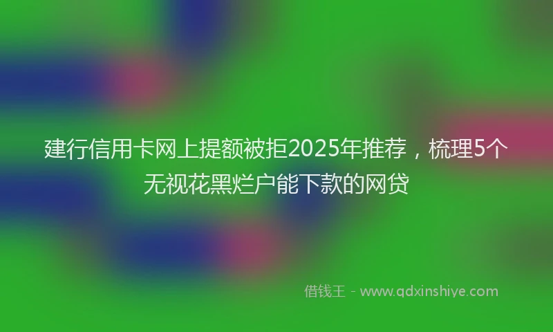 建行信用卡网上提额被拒2025年推荐，梳理5个无视花黑烂户能下款的网贷