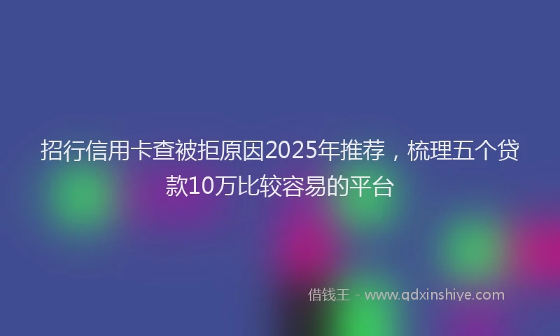 招行信用卡查被拒原因2025年推荐，梳理五个贷款10万比较容易的平台