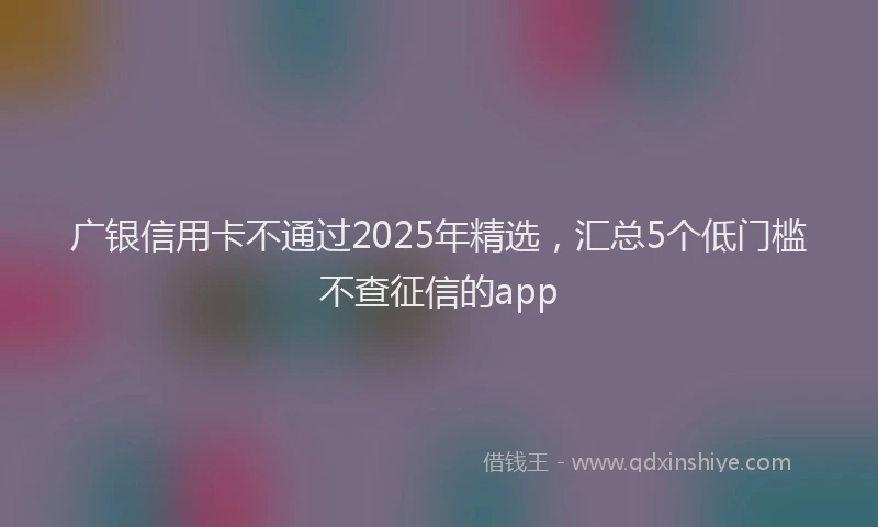广银信用卡不通过2025年精选，汇总5个低门槛不查征信的app
