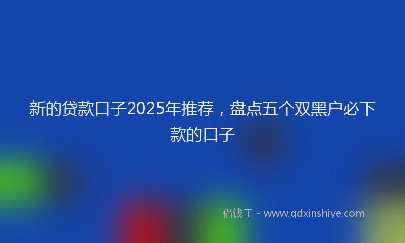 新的贷款口子2025年推荐，盘点五个双黑户必下款的口子