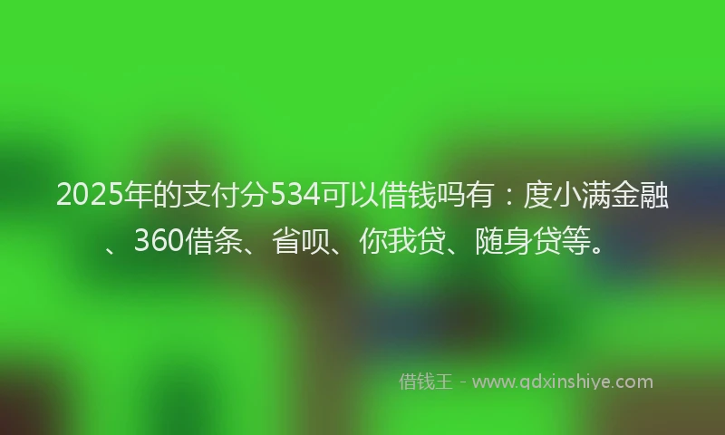 2025年的支付分534可以借钱吗有：度小满金融、360借条、省呗、你我贷、随身贷等。