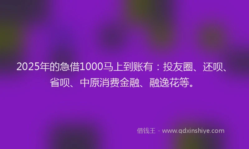 2025年的急借1000马上到账有：投友圈、还呗、省呗、中原消费金融、融逸花等。