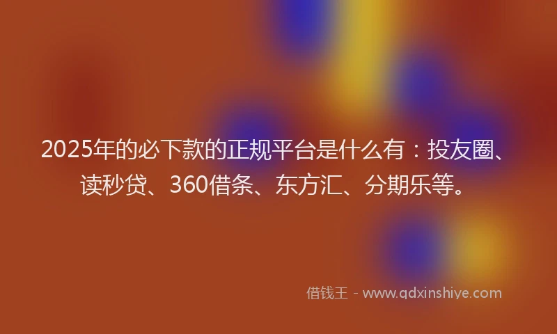 2025年的必下款的正规平台是什么有：投友圈、读秒贷、360借条、东方汇、分期乐等。