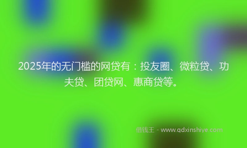 2025年的无门槛的网贷有：投友圈、微粒贷、功夫贷、团贷网、惠商贷等。